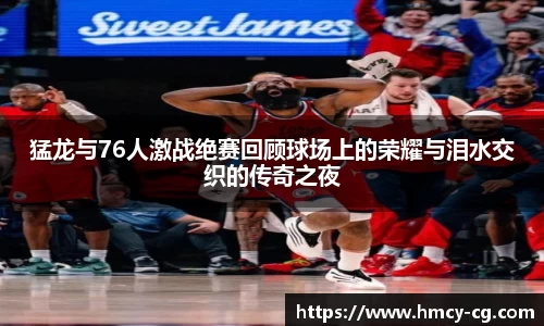 猛龙与76人激战绝赛回顾球场上的荣耀与泪水交织的传奇之夜